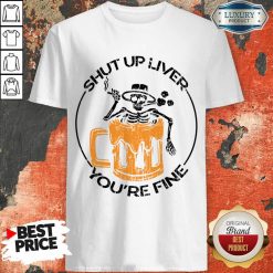 Shut Up Liver You'Re Fine Beer And Skeleton Shirt