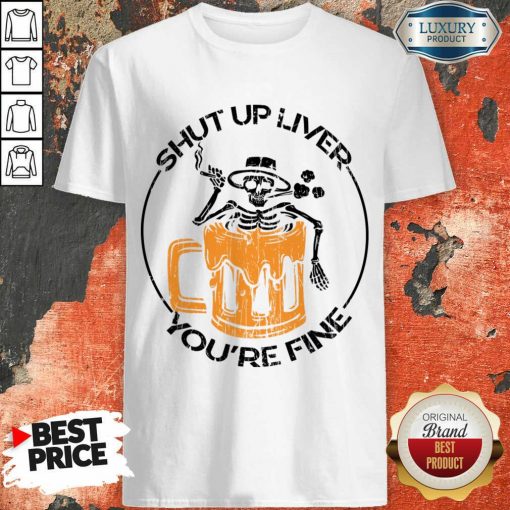 Shut Up Liver You'Re Fine Beer And Skeleton Shirt