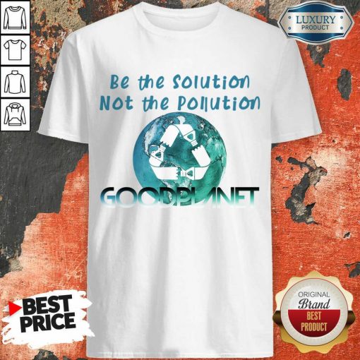 Be The Solution Not The Pollution Goodplanet Shirt
